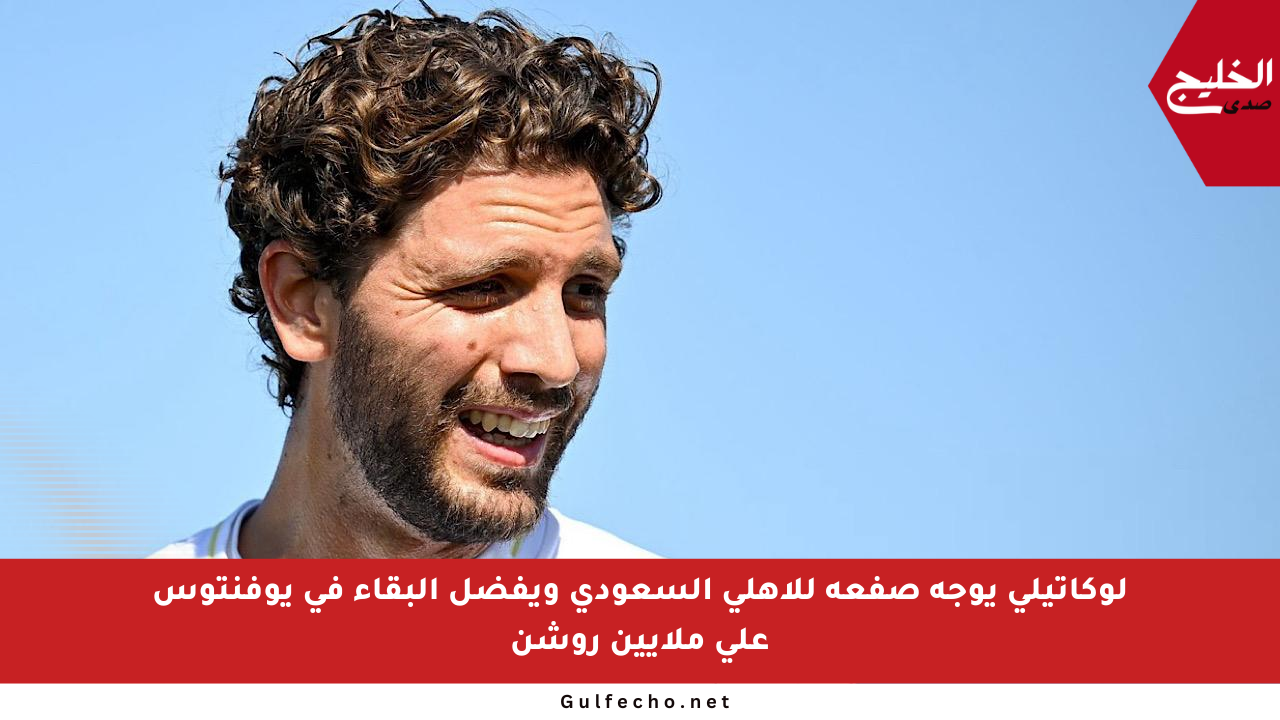 لوكاتيلي يوجه صفعة للأهلي السعودي ويفضل البقاء في يوفنتوس على ملايين روشن